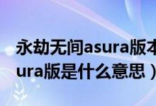 永劫无间asura版本是什么意思（永劫无间asura版是什么意思）