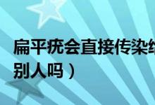 扁平疣会直接传染给别人吗（扁平疣会传染给别人吗）