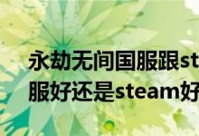 永劫无间国服跟steam哪个好（永劫无间国服好还是steam好）