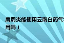 肩周炎能使用云南白药气雾剂吗（云南白药气雾剂肩周炎能用吗）