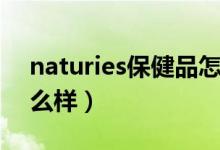 naturies保健品怎么样（naturies保健品怎么样）