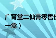 广育堂二仙膏零售价格（广育堂二仙膏多少钱一盒）