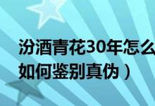 汾酒青花30年怎么辨别真伪（汾酒青花20年如何鉴别真伪）