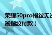 荣耀50pro指纹无法识别（荣耀50pro怎么设置指纹付款）