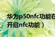 华为p50nfc功能在哪里打开（华为p50怎么开启nfc功能）