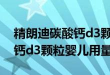 精朗迪碳酸钙d3颗粒用法用量（精朗迪碳酸钙d3颗粒婴儿用量）