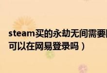 steam买的永劫无间需要网易登录吗（steam买的永劫无间可以在网易登录吗）