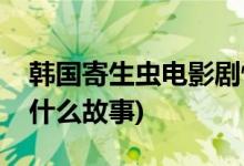 韩国寄生虫电影剧情解析(寄生虫电影讲的是什么故事)