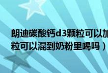 朗迪碳酸钙d3颗粒可以加在奶粉吗（小儿朗迪碳酸钙d3颗粒可以混到奶粉里喝吗）