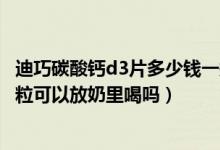 迪巧碳酸钙d3片多少钱一瓶100片的（迪巧小儿碳酸钙d3颗粒可以放奶里喝吗）