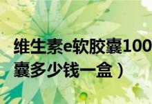 维生素e软胶囊100毫克多少钱（维生素e软胶囊多少钱一盒）