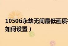 1050ti永劫无间最低画质有多少帧数（永劫无间1050ti画质如何设置）