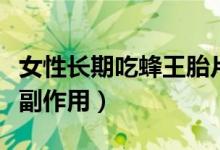 女性长期吃蜂王胎片的危害（蜂王胎片有没有副作用）