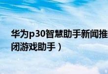 华为p30智慧助手新闻推送怎么关闭（华为p50pro怎么关闭游戏助手）