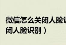 微信怎么关闭人脸识别安全系统（微信怎么关闭人脸识别）