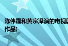 陈伟霆和黄宗泽演的电视剧(陈伟霆和黄宗泽合作过什么影视作品)