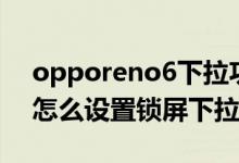 opporeno6下拉功能没有了（opporeno6怎么设置锁屏下拉通知）