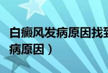 白癜风发病原因找到后还会复发吗（白癜风发病原因）