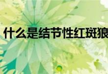 什么是结节性红斑狼疮（什么是结节性红斑）