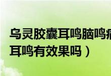 乌灵胶囊耳鸣脑鸣病人可以用吗（乌灵胶囊对耳鸣有效果吗）