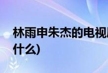 林雨申朱杰的电视剧(林雨申朱杰的电视剧是什么)