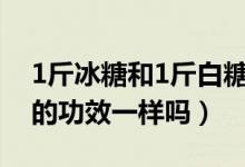 1斤冰糖和1斤白糖甜度一样吗（白糖和冰糖的功效一样吗）