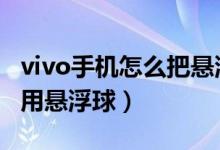 vivo手机怎么把悬浮球关闭（vivos10如何启用悬浮球）