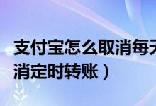 支付宝怎么取消每天定时转账（支付宝怎么取消定时转账）