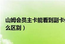 山姆会员主卡能看到副卡信息吗（山姆会员店副卡和主卡什么区别）