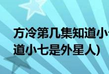 方冷第几集知道小七是外星人(哪一集方冷知道小七是外星人)