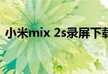 小米mix 2s录屏下载（小米mix4怎么录屏）