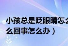 小孩总是眨眼睛怎么纠正（孩子老是眨眼睛怎么回事怎么办）