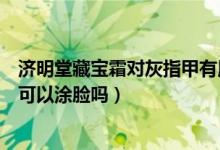 济明堂藏宝霜对灰指甲有用吗（济明堂藏宝霜草本抑菌乳膏可以涂脸吗）