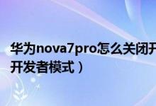 华为nova7pro怎么关闭开发者模式（华为p50pro怎么关闭开发者模式）