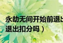 永劫无间开始前退出会扣分吗（永劫无间直接退出扣分吗）