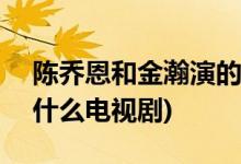 陈乔恩和金瀚演的电视剧(金瀚陈乔恩拍过什么电视剧)