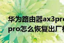 华为路由器ax3pro怎么恢复出厂（华为p50pro怎么恢复出厂模式）