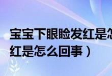 宝宝下眼睑发红是怎么回事儿（宝宝下眼睑发红是怎么回事）