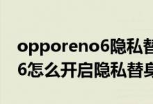 opporeno6隐私替身怎么关闭（opporeno6怎么开启隐私替身）