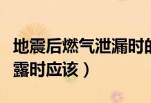 地震后燃气泄漏时的正确做法（地震后燃气泄露时应该）