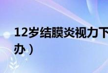 12岁结膜炎视力下降（结膜炎视力下降怎么办）