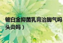 铍白金抑菌乳膏治脚气吗（铍白金快一步抑菌乳膏可以治龟头炎吗）