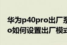 华为p40pro出厂系统什么版本（华为p50pro如何设置出厂模式）