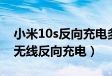 小米10s反向充电多少瓦（小米10s怎样开启无线反向充电）