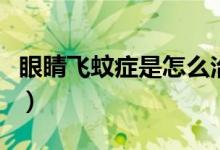 眼睛飞蚊症是怎么治疗（眼睛飞蚊症怎么治疗）