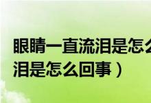 眼睛一直流泪是怎么回事左眼睛（眼睛一直流泪是怎么回事）