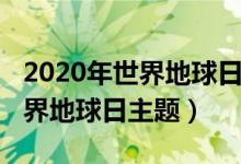 2020年世界地球日主题活动方案（2020年世界地球日主题）