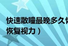 快速散瞳最晚多久恢复视力（散瞳后多长时间恢复视力）