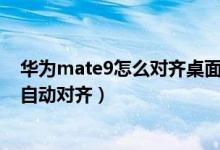 华为mate9怎么对齐桌面图标（华为p50pro如何设置图标自动对齐）