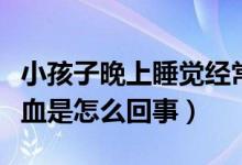 小孩子晚上睡觉经常流鼻血（小孩子经常流鼻血是怎么回事）